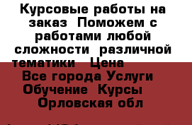 Курсовые работы на заказ. Поможем с работами любой сложности, различной тематики › Цена ­ 1 800 - Все города Услуги » Обучение. Курсы   . Орловская обл.